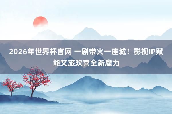 2026年世界杯官网 一剧带火一座城！影视IP赋能文旅欢喜全新魔力