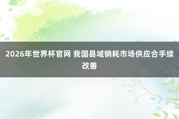 2026年世界杯官网 我国县域销耗市场供应合手续改善