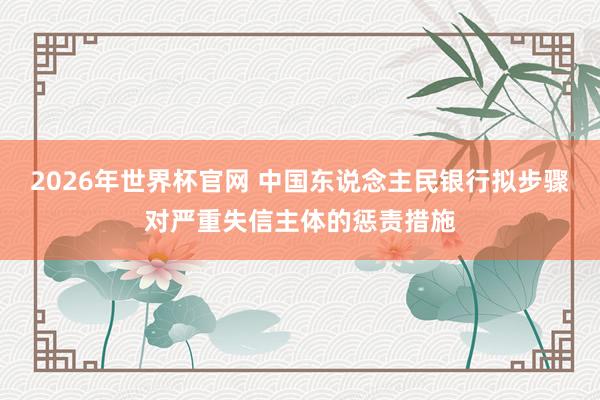 2026年世界杯官网 中国东说念主民银行拟步骤对严重失信主体的惩责措施