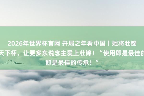 2026年世界杯官网 开局之年看中国丨她将壮锦“踢”进天下杯，让更多东说念主爱上壮锦！“使用即是最佳的传承！”