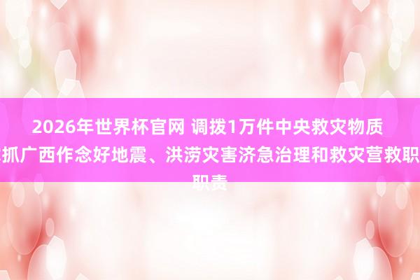 2026年世界杯官网 调拨1万件中央救灾物质 撑抓广西作念好地震、洪涝灾害济急治理和救灾营救职责