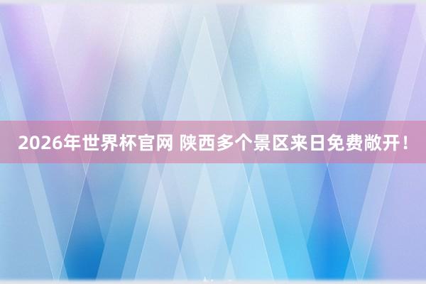 2026年世界杯官网 陕西多个景区来日免费敞开！