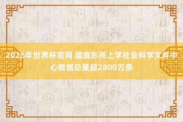 2026年世界杯官网 国度形而上学社会科学文件中心数据总量超2800万条