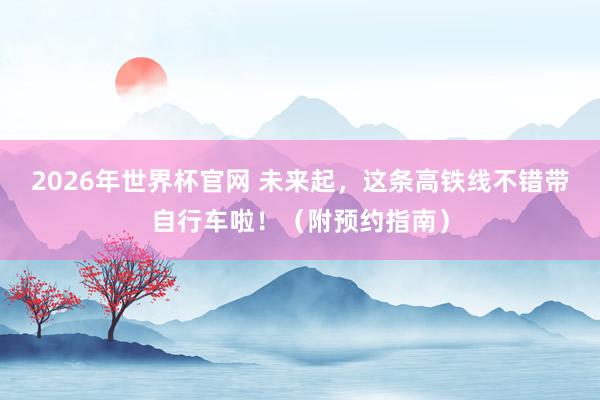 2026年世界杯官网 未来起，这条高铁线不错带自行车啦！（附预约指南）