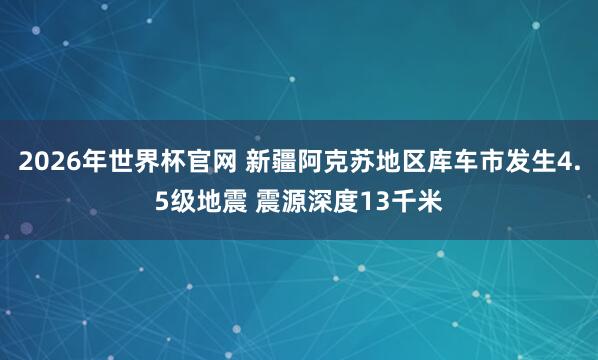 2026年世界杯官网 新疆阿克苏地区库车市发生4.5级地震 震源深度13千米