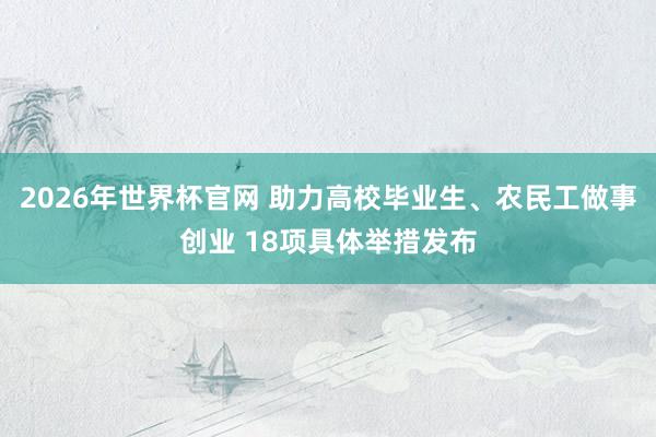 2026年世界杯官网 助力高校毕业生、农民工做事创业 18项具体举措发布