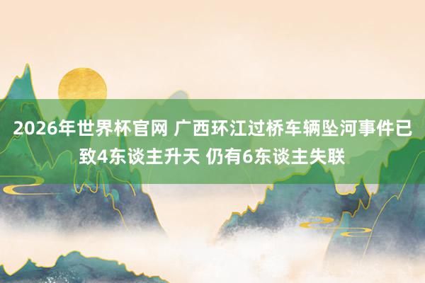 2026年世界杯官网 广西环江过桥车辆坠河事件已致4东谈主升天 仍有6东谈主失联