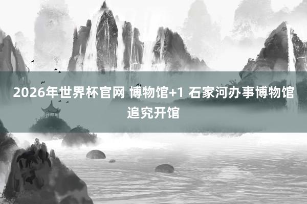 2026年世界杯官网 博物馆+1 石家河办事博物馆追究开馆