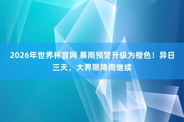 2026年世界杯官网 暴雨预警升级为橙色！异日三天，大界限降雨继续