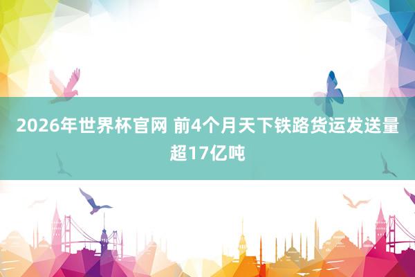 2026年世界杯官网 前4个月天下铁路货运发送量超17亿吨