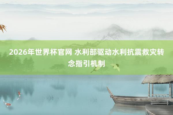 2026年世界杯官网 水利部驱动水利抗震救灾转念指引机制