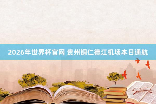 2026年世界杯官网 贵州铜仁德江机场本日通航