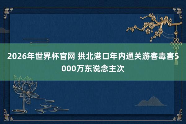 2026年世界杯官网 拱北港口年内通关游客毒害5000万东说念主次