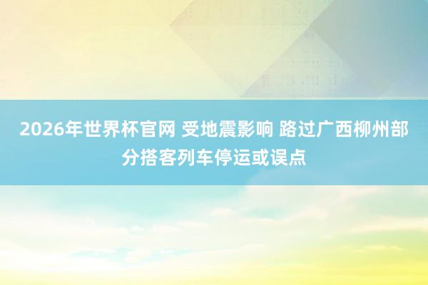 2026年世界杯官网 受地震影响 路过广西柳州部分搭客列车停运或误点