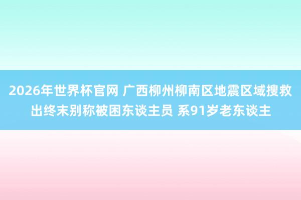 2026年世界杯官网 广西柳州柳南区地震区域搜救出终末别称被困东谈主员 系91岁老东谈主
