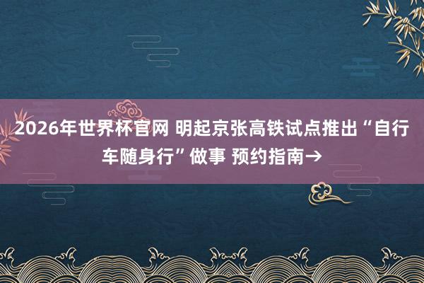 2026年世界杯官网 明起京张高铁试点推出“自行车随身行”做事 预约指南→