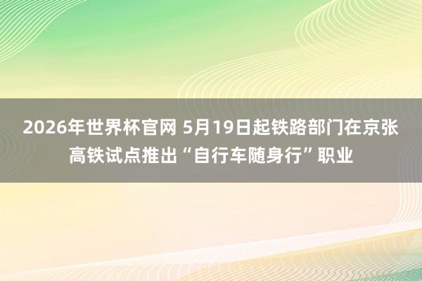 2026年世界杯官网 5月19日起铁路部门在京张高铁试点推出“自行车随身行”职业