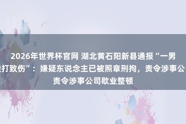 2026年世界杯官网 湖北黄石阳新县通报“一男生被教官殴打致伤”：嫌疑东说念主已被照章刑拘，责令涉事公司歇业整顿