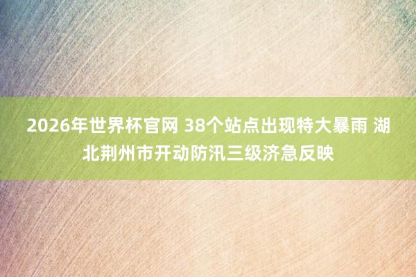2026年世界杯官网 38个站点出现特大暴雨 湖北荆州市开动防汛三级济急反映