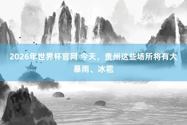2026年世界杯官网 今天，贵州这些场所将有大暴雨、冰雹