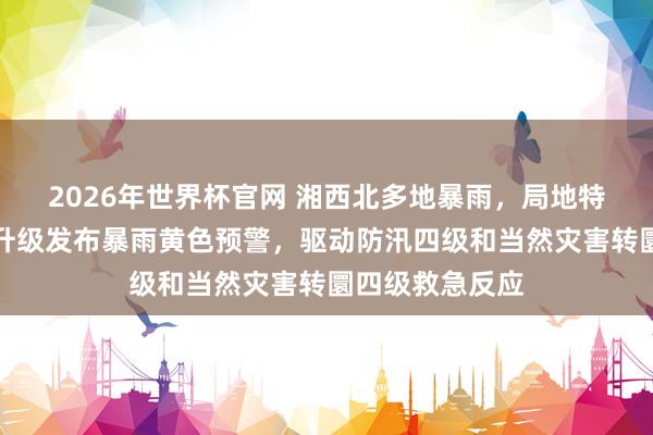 2026年世界杯官网 湘西北多地暴雨，局地特大暴雨，湖南升级发布暴雨黄色预警，驱动防汛四级和当然灾害转圜四级救急反应