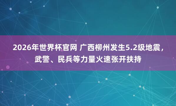 2026年世界杯官网 广西柳州发生5.2级地震，武警、民兵等力量火速张开扶持