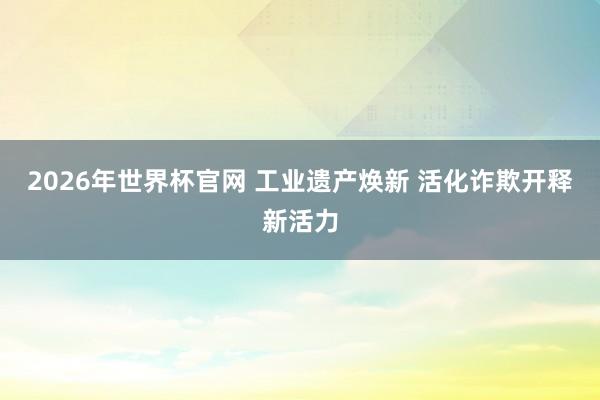 2026年世界杯官网 工业遗产焕新 活化诈欺开释新活力