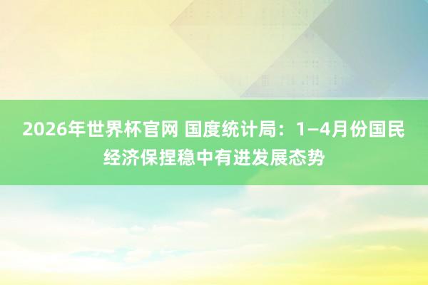2026年世界杯官网 国度统计局：1—4月份国民经济保捏稳中有进发展态势