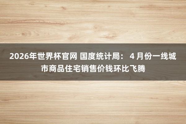 2026年世界杯官网 国度统计局：４月份一线城市商品住宅销售价钱环比飞腾
