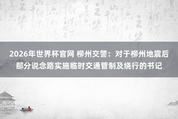 2026年世界杯官网 柳州交警：对于柳州地震后部分说念路实施临时交通管制及绕行的书记