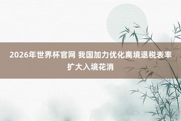 2026年世界杯官网 我国加力优化离境退税表率扩大入境花消