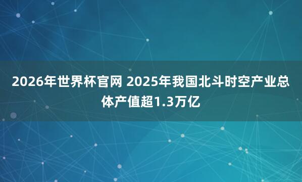 2026年世界杯官网 2025年我国北斗时空产业总体产值超1.3万亿