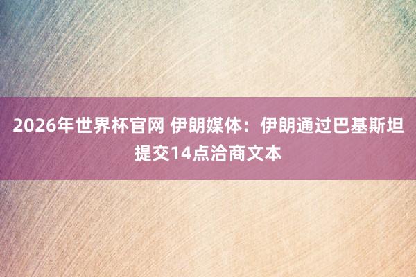 2026年世界杯官网 伊朗媒体：伊朗通过巴基斯坦提交14点洽商文本