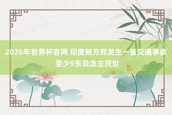 2026年世界杯官网 印度朔方邦发生一皆交通事故 至少9东说念主厌世