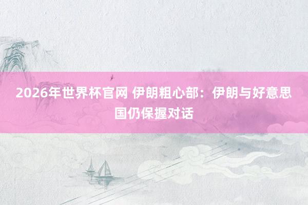 2026年世界杯官网 伊朗粗心部：伊朗与好意思国仍保握对话