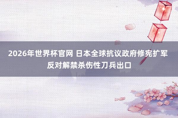 2026年世界杯官网 日本全球抗议政府修宪扩军 反对解禁杀伤性刀兵出口