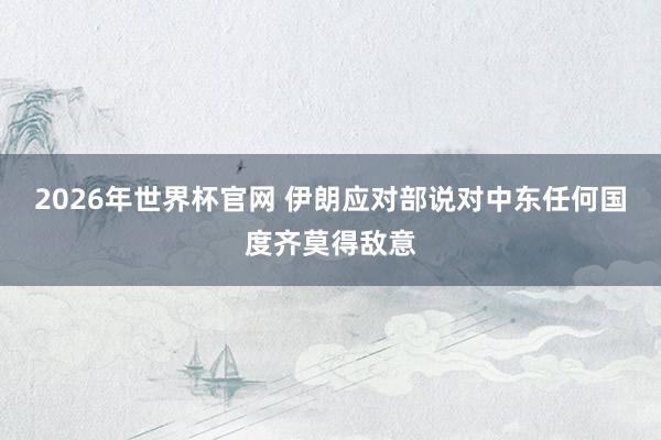 2026年世界杯官网 伊朗应对部说对中东任何国度齐莫得敌意