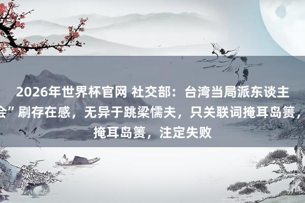 2026年世界杯官网 社交部：台湾当局派东谈主四处“蹭会”刷存在感，无异于跳梁懦夫，只关联词掩耳岛箦，注定失败
