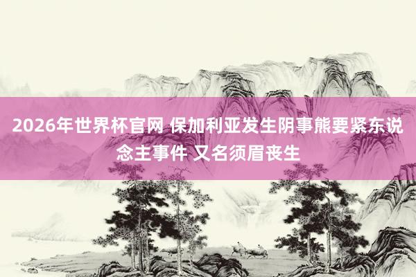 2026年世界杯官网 保加利亚发生阴事熊要紧东说念主事件 又名须眉丧生