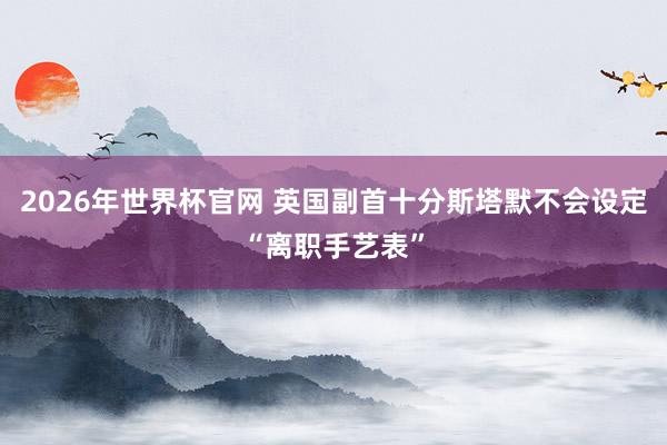2026年世界杯官网 英国副首十分斯塔默不会设定“离职手艺表”