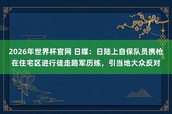 2026年世界杯官网 日媒：日陆上自保队员携枪在住宅区进行徒走路军历练，引当地大众反对