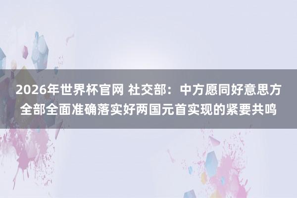 2026年世界杯官网 社交部：中方愿同好意思方全部全面准确落实好两国元首实现的紧要共鸣