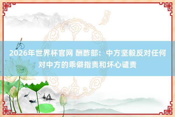 2026年世界杯官网 酬酢部：中方坚毅反对任何对中方的乖僻指责和坏心谴责