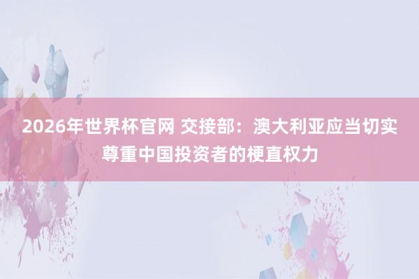 2026年世界杯官网 交接部：澳大利亚应当切实尊重中国投资者的梗直权力