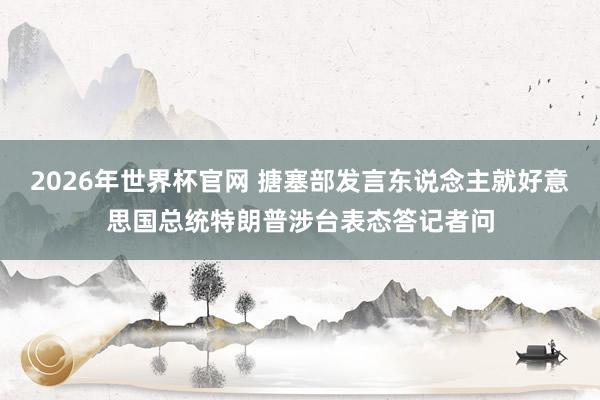 2026年世界杯官网 搪塞部发言东说念主就好意思国总统特朗普涉台表态答记者问