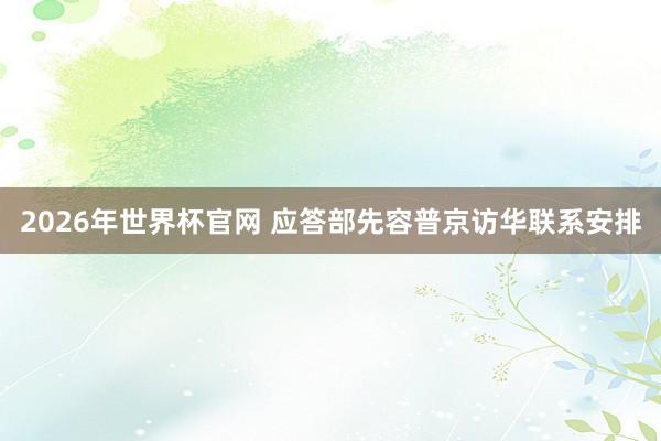 2026年世界杯官网 应答部先容普京访华联系安排