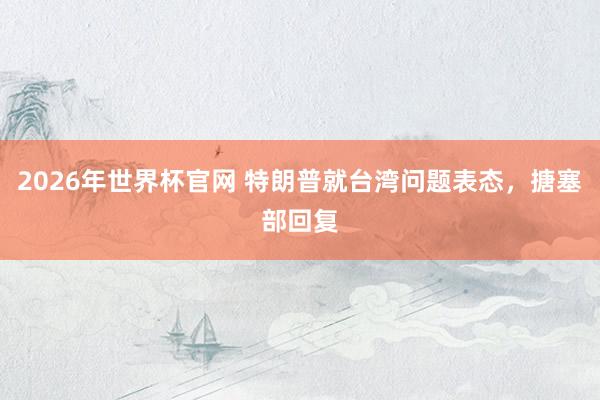 2026年世界杯官网 特朗普就台湾问题表态，搪塞部回复