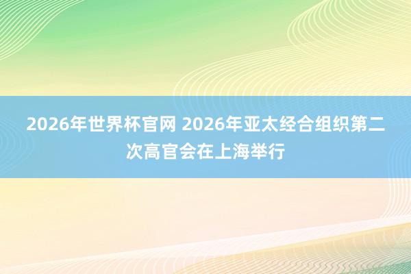 2026年世界杯官网 2026年亚太经合组织第二次高官会在上海举行