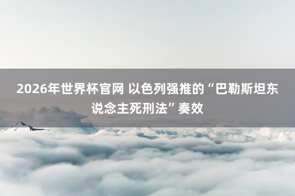 2026年世界杯官网 以色列强推的“巴勒斯坦东说念主死刑法”奏效