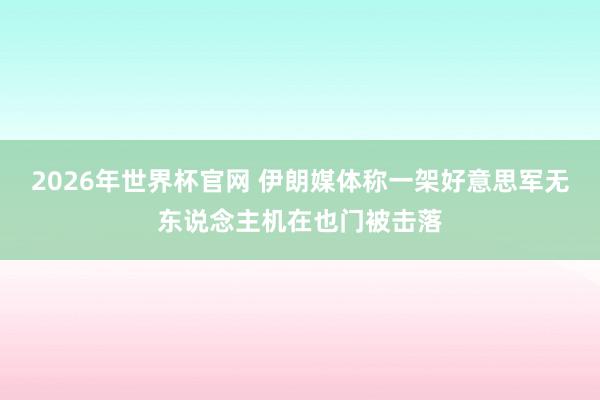 2026年世界杯官网 伊朗媒体称一架好意思军无东说念主机在也门被击落